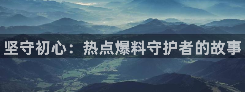 “黑料在线吃瓜网站：坚守初心：热点爆料守护